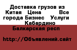 CARGO Доставка грузов из Китая › Цена ­ 100 - Все города Бизнес » Услуги   . Кабардино-Балкарская респ.